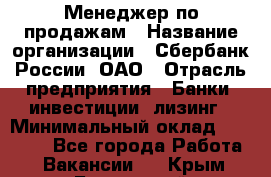 Менеджер по продажам › Название организации ­ Сбербанк России, ОАО › Отрасль предприятия ­ Банки, инвестиции, лизинг › Минимальный оклад ­ 24 000 - Все города Работа » Вакансии   . Крым,Бахчисарай